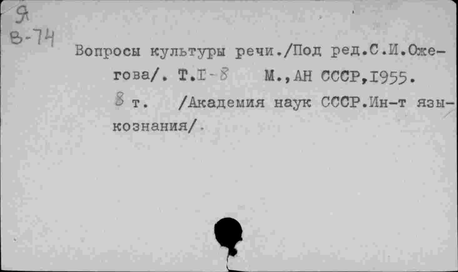 ﻿Вопросы культуры речи./Под ред.С.И.Ожегова/. Т.Т-5	М.,АН СССР,1955»
3 т. /Академия наук СССР.Ин-т язы кознания/.